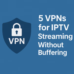 Top 5 VPNs for IPTV Streaming Without Buffering in 2025