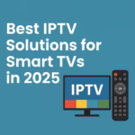 Best IPTV Solutions for Smart TVs in 2025: The Ultimate Guide